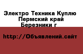 Электро-Техника Куплю. Пермский край,Березники г.